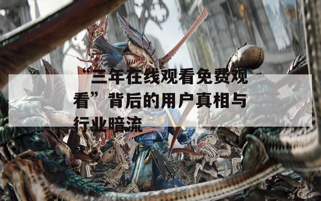 “三年在线观看免费观看”背后的用户真相与行业暗流
