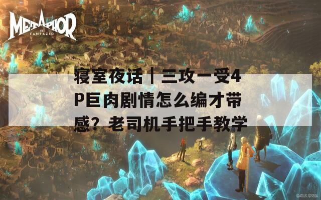 寝室夜话｜三攻一受4P巨肉剧情怎么编才带感？老司机手把手教学