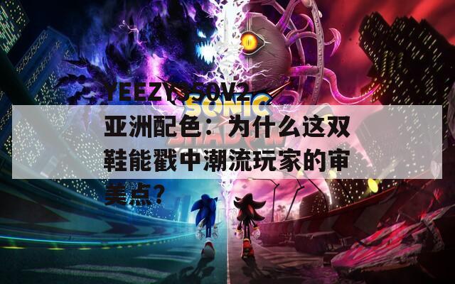 YEEZY350V2亚洲配色：为什么这双鞋能戳中潮流玩家的审美点？  第1张