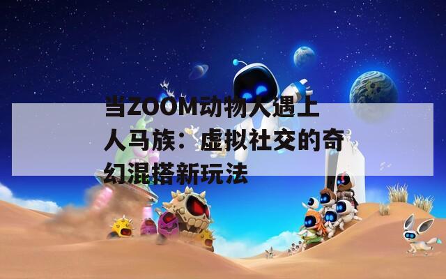 当ZOOM动物人遇上人马族：虚拟社交的奇幻混搭新玩法