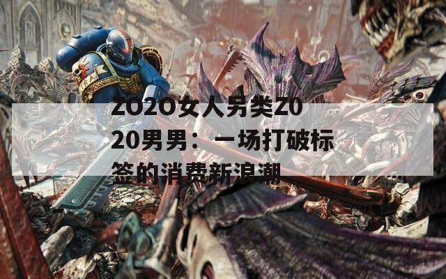 ZO2O女人另类Z020男男：一场打破标签的消费新浪潮  第1张