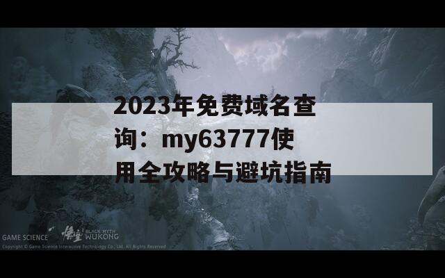 2023年免费域名查询：my63777使用全攻略与避坑指南