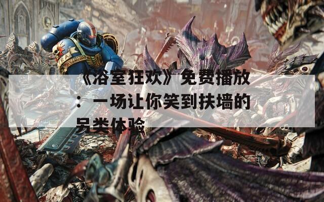 《浴室狂欢》免费播放：一场让你笑到扶墙的另类体验