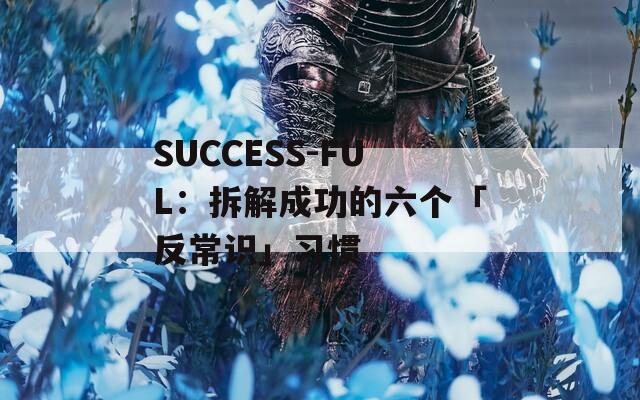 SUCCESS-FUL：拆解成功的六个「反常识」习惯