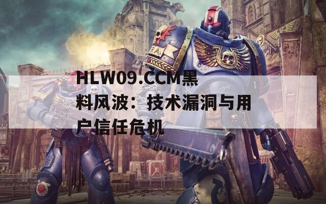 HLW09.CCM黑料风波：技术漏洞与用户信任危机