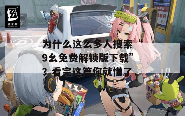 为什么这么多人搜索“9幺免费解锁版下载”？看完这篇你就懂了
