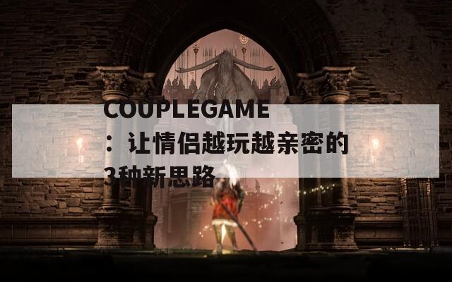 COUPLEGAME：让情侣越玩越亲密的3种新思路
