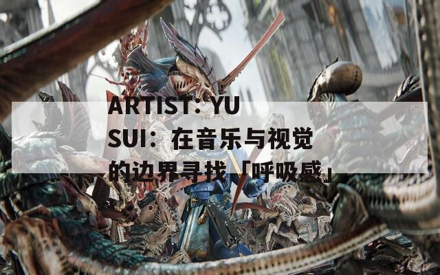 ARTIST: YUSUI：在音乐与视觉的边界寻找「呼吸感」