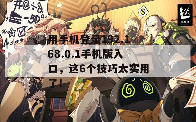 用手机登录192.168.0.1手机版入口，这6个技巧太实用了！