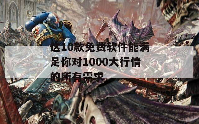 这10款免费软件能满足你对1000大行情的所有需求