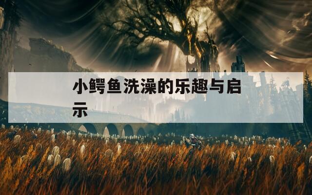 小鳄鱼洗澡的乐趣与启示