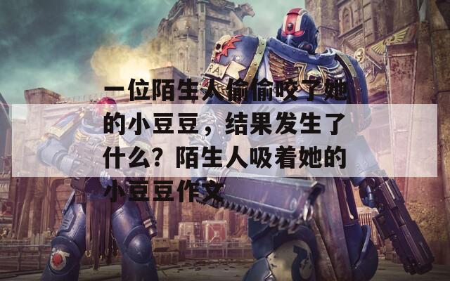 一位陌生人偷偷咬了她的小豆豆，结果发生了什么？陌生人吸着她的小豆豆作文
