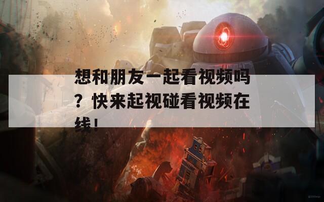 想和朋友一起看视频吗？快来起视碰看视频在线！