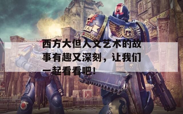 西方大但人文艺术的故事有趣又深刻，让我们一起看看吧！