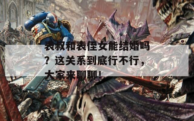 表叔和表侄女能结婚吗？这关系到底行不行，大家来聊聊！