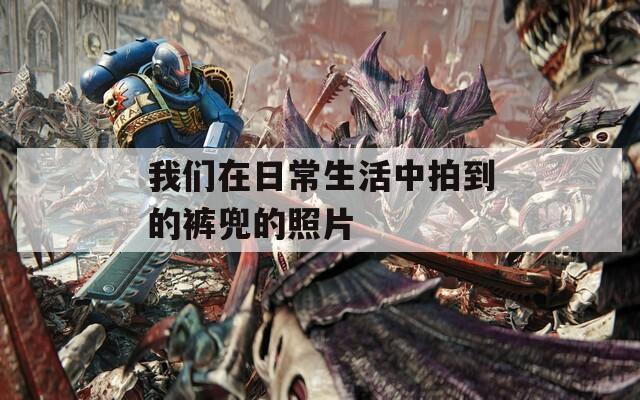 我们在日常生活中拍到的裤兜的照片  第1张