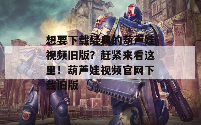 想要下载经典的葫芦娃视频旧版？赶紧来看这里！葫芦娃视频官网下载旧版