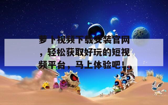 萝卜视频下载安装官网，轻松获取好玩的短视频平台，马上体验吧！  第1张