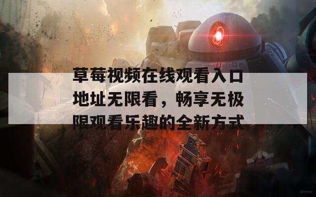 草莓视频在线观看入口地址无限看，畅享无极限观看乐趣的全新方式