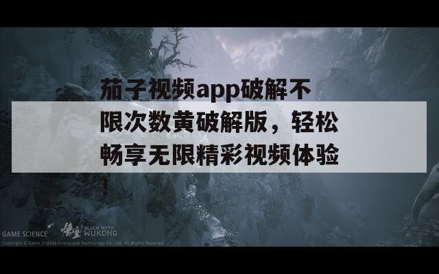 茄子视频app破解不限次数黄破解版，轻松畅享无限精彩视频体验！
