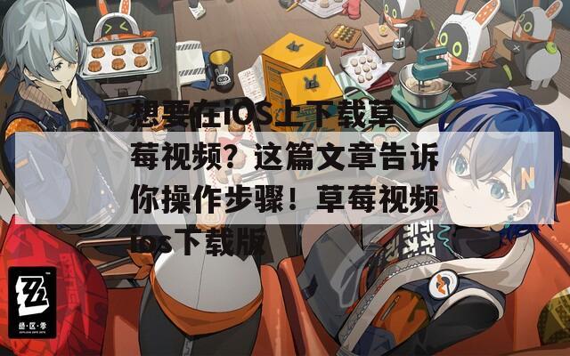 想要在iOS上下载草莓视频？这篇文章告诉你操作步骤！草莓视频ios下载版  第1张