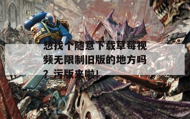 想找个随意下载草莓视频无限制旧版的地方吗？污版来啦！  第1张