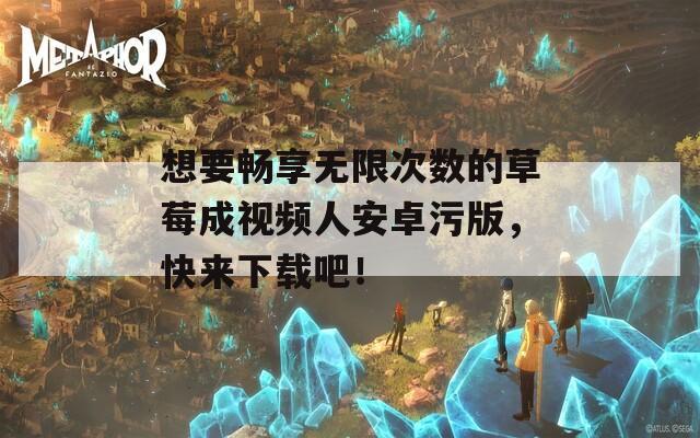 想要畅享无限次数的草莓成视频人安卓污版，快来下载吧！
