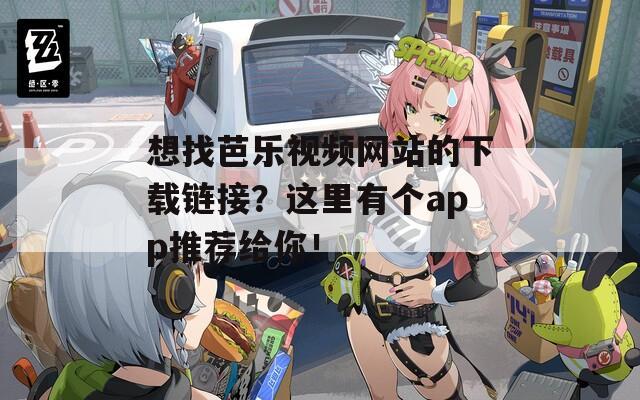 想找芭乐视频网站的下载链接？这里有个app推荐给你！