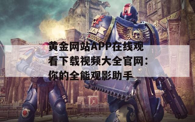 黄金网站APP在线观看下载视频大全官网：你的全能观影助手  第1张