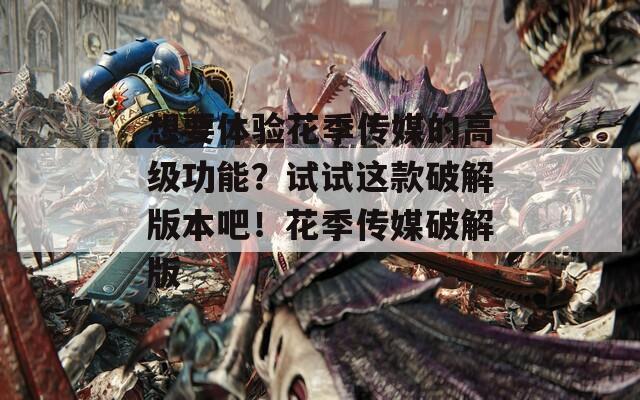 想要体验花季传媒的高级功能？试试这款破解版本吧！花季传媒破解版