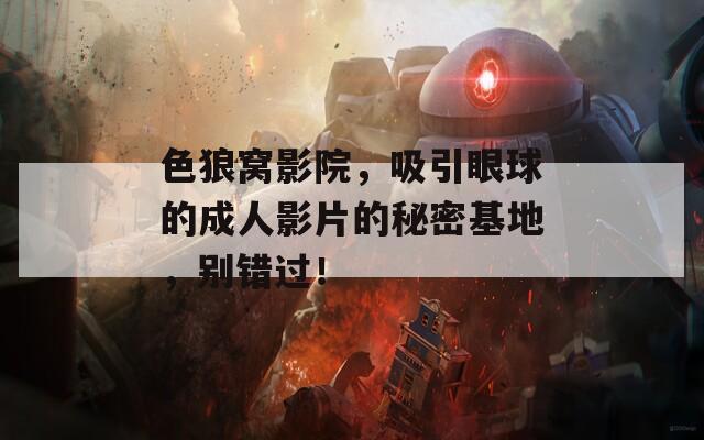 色狼窝影院，吸引眼球的成人影片的秘密基地，别错过！  第1张