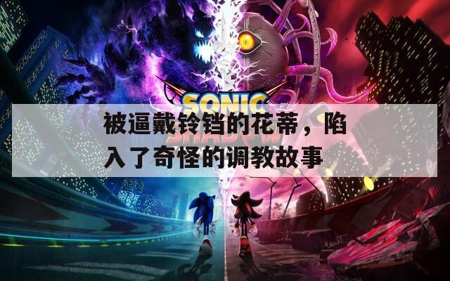 被逼戴铃铛的花蒂，陷入了奇怪的调教故事