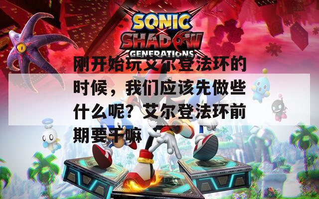 刚开始玩艾尔登法环的时候，我们应该先做些什么呢？艾尔登法环前期要干嘛  第1张