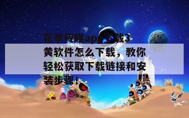 花季传媒app下载3黄软件怎么下载，教你轻松获取下载链接和安装步骤！