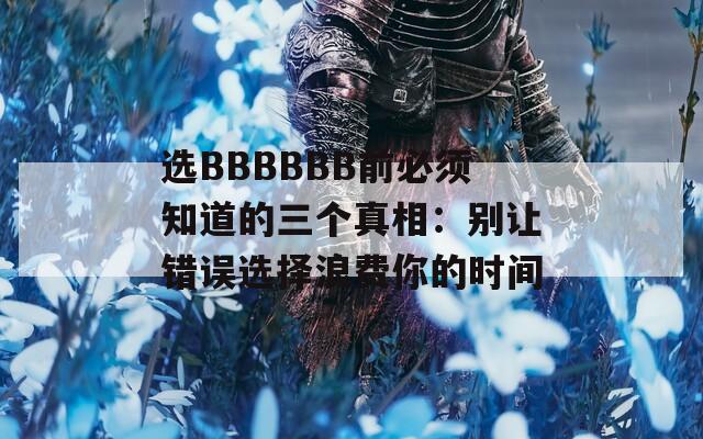 选BBBBBB前必须知道的三个真相：别让错误选择浪费你的时间  第1张