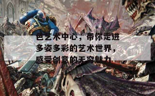 色艺术中心，带你走进多姿多彩的艺术世界，感受创意的无穷魅力  第1张