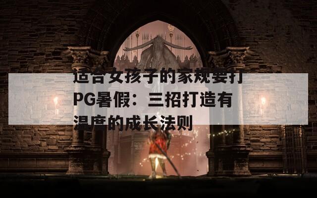 适合女孩子的家规要打PG暑假：三招打造有温度的成长法则  第1张
