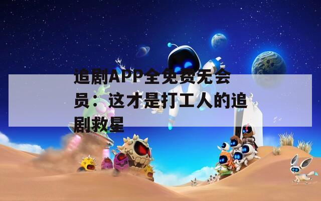 追剧APP全免费无会员：这才是打工人的追剧救星  第1张