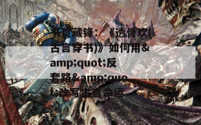 书页藏锋：《透骨欢(古言穿书)》如何用&amp;quot;反套路&amp;quot;改写古言命运