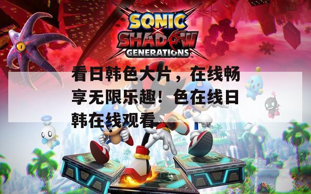 看日韩色大片，在线畅享无限乐趣！色在线日韩在线观看  第1张