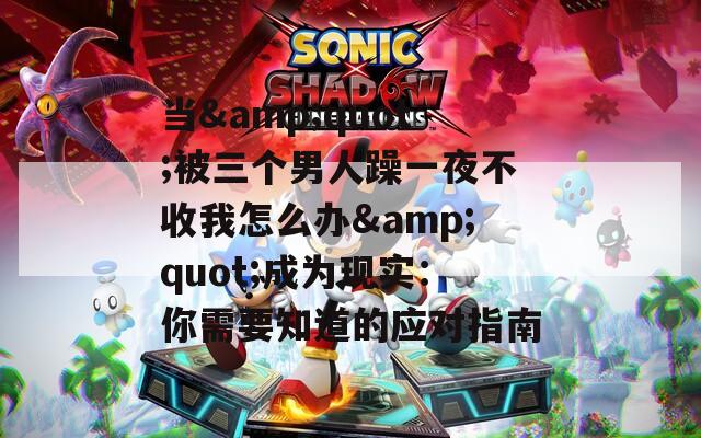 当&amp;quot;被三个男人躁一夜不收我怎么办&amp;quot;成为现实：你需要知道的应对指南