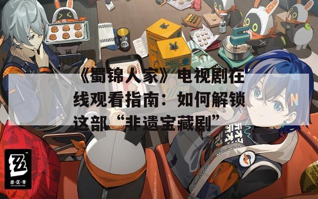 《蜀锦人家》电视剧在线观看指南：如何解锁这部“非遗宝藏剧”  第1张