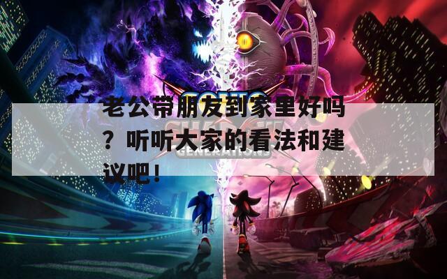 老公带朋友到家里好吗？听听大家的看法和建议吧！