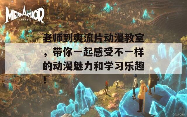 老师到爽流片动漫教室，带你一起感受不一样的动漫魅力和学习乐趣！  第1张