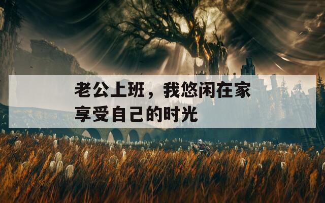 老公上班，我悠闲在家享受自己的时光