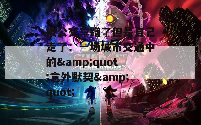 被公交车蹭了但是自己走了：一场城市交通中的&amp;quot;意外默契&amp;quot;  第1张