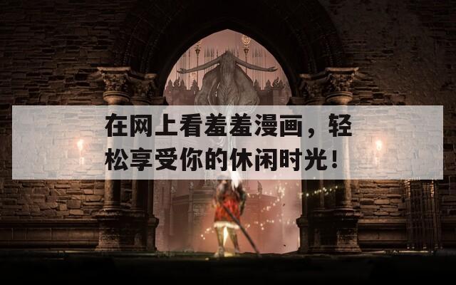 在网上看羞羞漫画，轻松享受你的休闲时光！