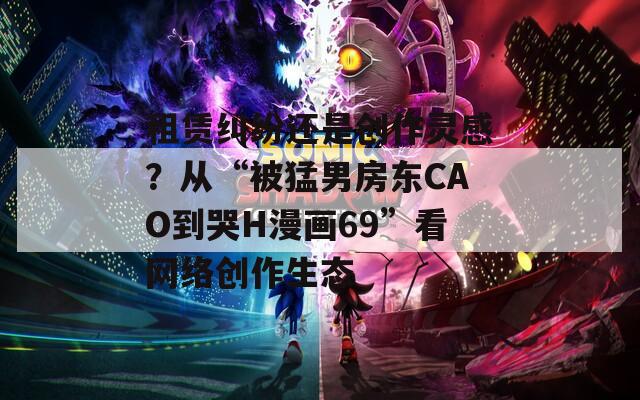 租赁纠纷还是创作灵感？从“被猛男房东CAO到哭H漫画69”看网络创作生态  第1张