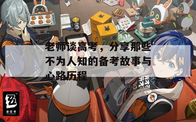 老师谈高考，分享那些不为人知的备考故事与心路历程