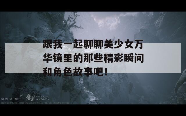跟我一起聊聊美少女万华镜里的那些精彩瞬间和角色故事吧！  第1张